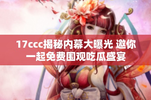 17ccc揭秘内幕大曝光 邀你一起免费围观吃瓜盛宴