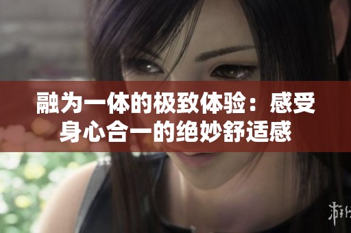 融为一体的极致体验：感受身心合一的绝妙舒适感