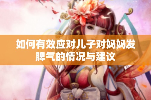 如何有效应对儿子对妈妈发脾气的情况与建议