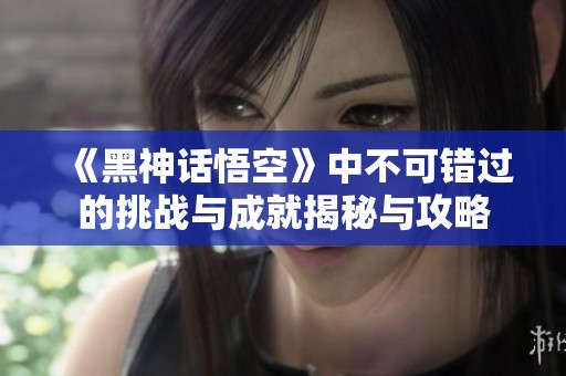 《黑神话悟空》中不可错过的挑战与成就揭秘与攻略