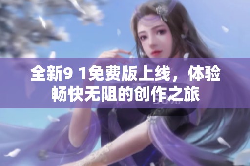 全新9 1免费版上线，体验畅快无阻的创作之旅
