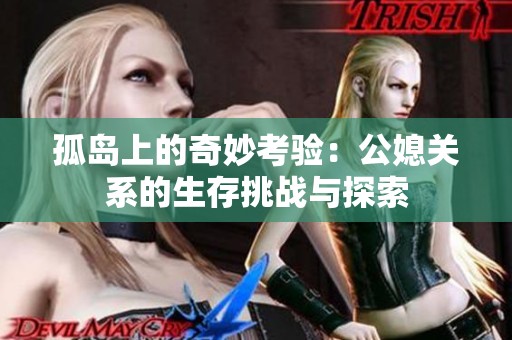 孤岛上的奇妙考验：公媳关系的生存挑战与探索