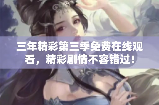 三年精彩第三季免费在线观看，精彩剧情不容错过！