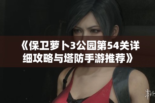 《保卫萝卜3公园第54关详细攻略与塔防手游推荐》