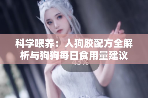 科学喂养：人狗胶配方全解析与狗狗每日食用量建议
