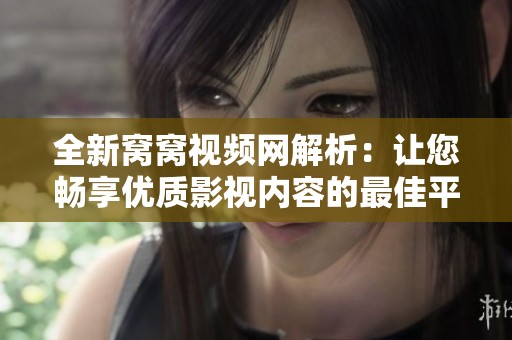 全新窝窝视频网解析：让您畅享优质影视内容的最佳平台
