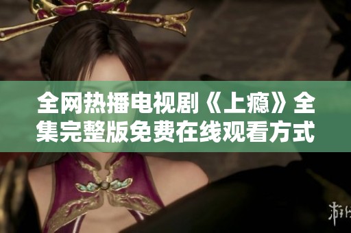 全网热播电视剧《上瘾》全集完整版免费在线观看方式解析