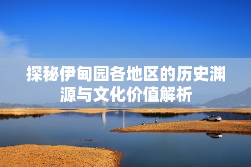 探秘伊甸园各地区的历史渊源与文化价值解析