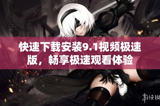 快速下载安装9.1视频极速版，畅享极速观看体验