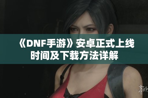 《DNF手游》安卓正式上线时间及下载方法详解