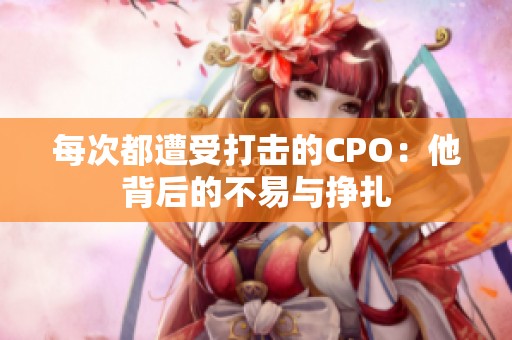 每次都遭受打击的CPO：他背后的不易与挣扎