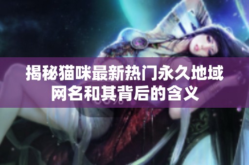 揭秘猫咪最新热门永久地域网名和其背后的含义