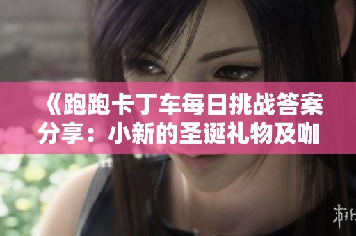 《跑跑卡丁车每日挑战答案分享：小新的圣诞礼物及咖啡制作攻略》