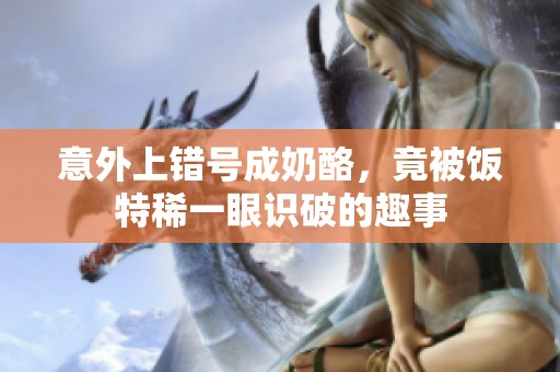 意外上错号成奶酪，竟被饭特稀一眼识破的趣事