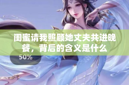 闺蜜请我照顾她丈夫共进晚餐，背后的含义是什么