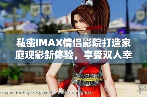 私密IMAX情侣影院打造家庭观影新体验，享受双人幸福时光