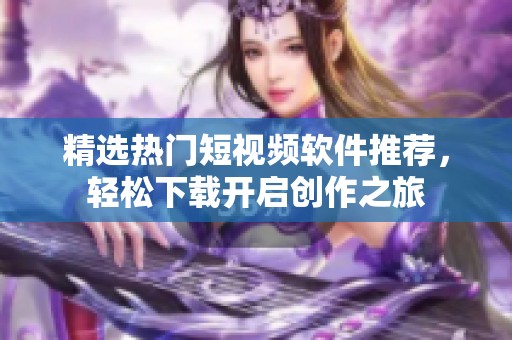 精选热门短视频软件推荐，轻松下载开启创作之旅