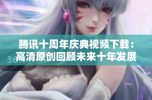 腾讯十周年庆典视频下载：高清原创回顾未来十年发展之路