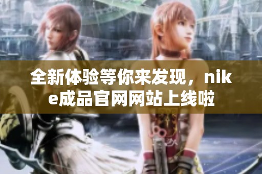 全新体验等你来发现，nike成品官网网站上线啦
