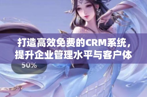 打造高效免费的CRM系统，提升企业管理水平与客户体验
