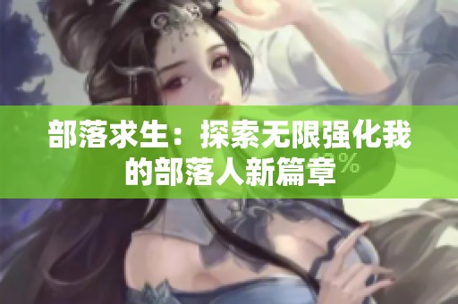 部落求生：探索无限强化我的部落人新篇章