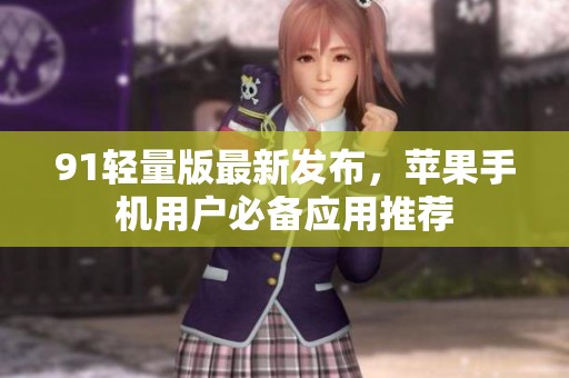 91轻量版最新发布，苹果手机用户必备应用推荐