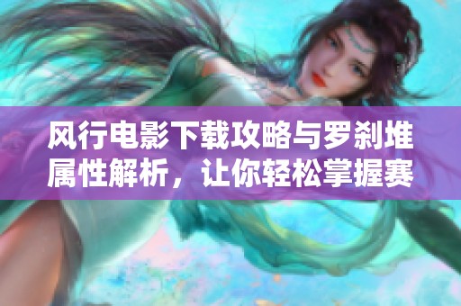 风行电影下载攻略与罗刹堆属性解析，让你轻松掌握赛尔号精髓
