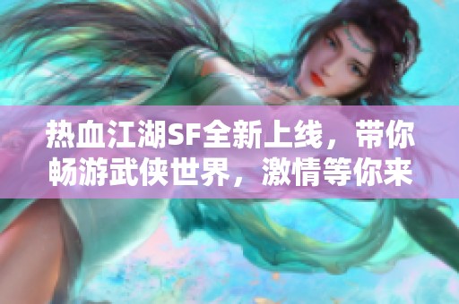 热血江湖SF全新上线，带你畅游武侠世界，激情等你来战