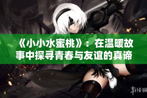 《小小水蜜桃》：在温暖故事中探寻青春与友谊的真谛