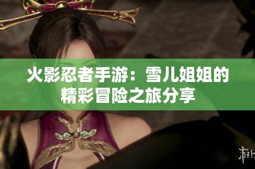 火影忍者手游：雪儿姐姐的精彩冒险之旅分享