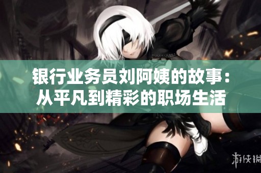 银行业务员刘阿姨的故事：从平凡到精彩的职场生活