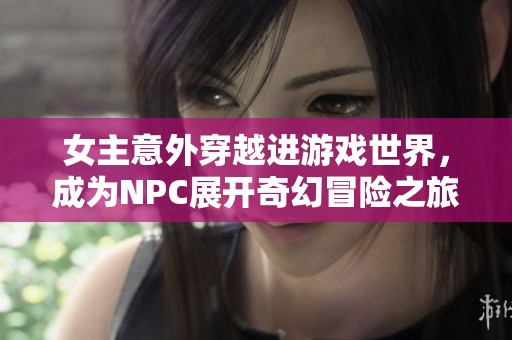 女主意外穿越进游戏世界，成为NPC展开奇幻冒险之旅