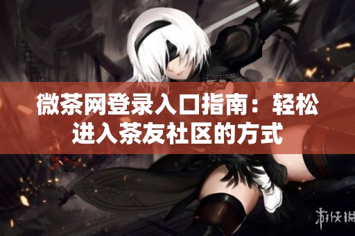 微茶网登录入口指南：轻松进入茶友社区的方式