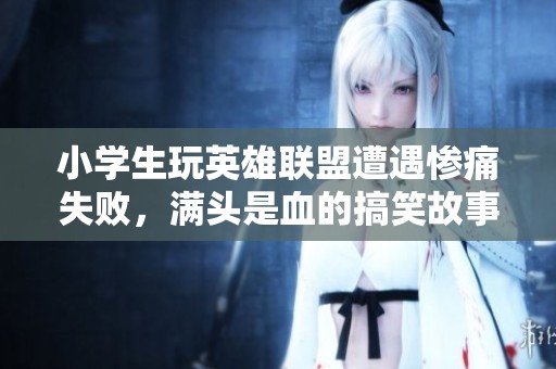 小学生玩英雄联盟遭遇惨痛失败，满头是血的搞笑故事