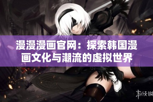 漫漫漫画官网：探索韩国漫画文化与潮流的虚拟世界
