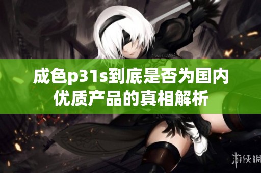 成色p31s到底是否为国内优质产品的真相解析