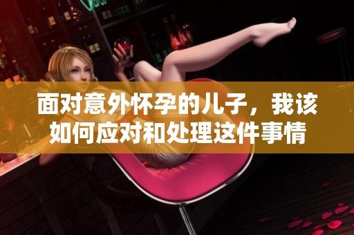 面对意外怀孕的儿子，我该如何应对和处理这件事情