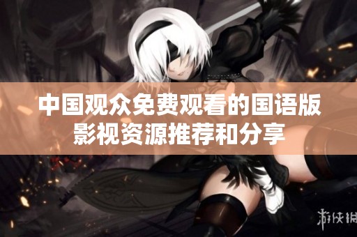 中国观众免费观看的国语版影视资源推荐和分享